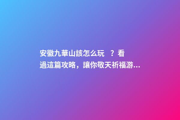 安徽九華山該怎么玩？看過這篇攻略，讓你敬天祈福游山玩水兩不誤